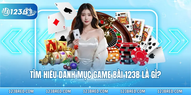 Tìm hiểu danh mục game bài 123B là gì?
